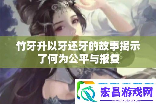 竹牙升以牙还牙的故事揭示了何为公平与报复