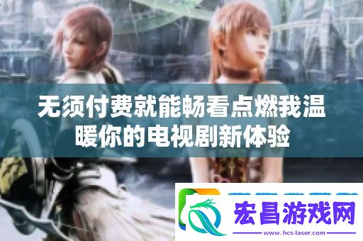 无须付费就能畅看点燃我温暖你的电视剧新体验