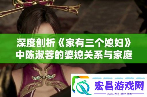 深度剖析家有三个媳妇中陈淑蓉的婆媳关系与家庭心理因素