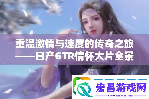 重温激情与速度的传奇之旅——日产GTR情怀大片全景呈现