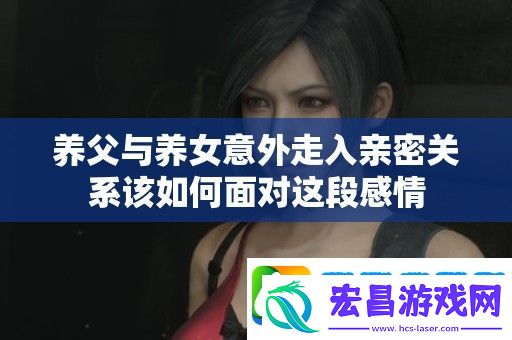 养父与养女意外走入亲密关系该如何面对这段感情