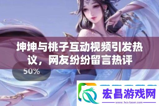坤坤与桃子互动视频引发热议