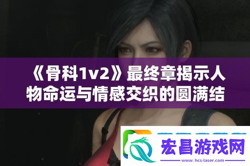 骨科1v2最终章揭示人物命运与情感交织的**结局