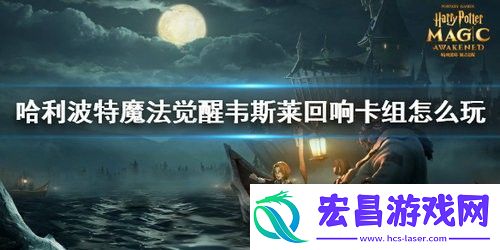 哈利波特魔法觉醒韦斯莱回响卡组怎么玩哈利波特魔法觉醒韦斯莱回响卡组玩法攻略