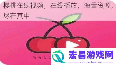 樱桃在线视频在线播放海量资源尽在其中