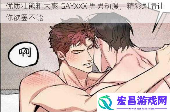优质壮熊粗大爽GAYXXX男男动漫精彩剧情让你欲罢不能