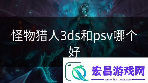 怪物猎人3ds和psv哪个好