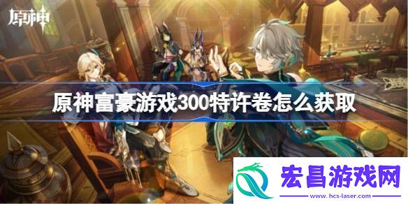 原神富豪游戏300特许卷怎么获取