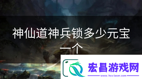 神仙道神兵锁多少元宝一个