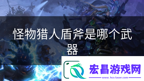 怪物猎人盾斧是哪个武器