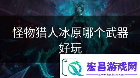 怪物猎人冰原哪个武器好玩