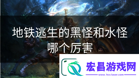 地铁逃生的黑怪和水怪哪个厉害