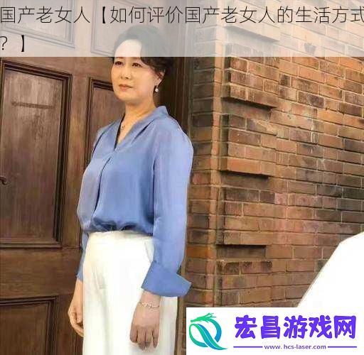 国产老女人【如何评价国产老女人的生活方式