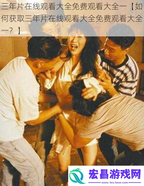 三年片在线观看大全免费观看大全一【如何获取三年片在线观看大全免费观看大全一