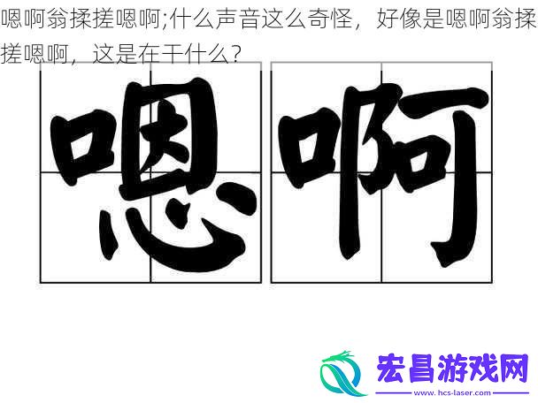 嗯啊翁揉搓嗯啊;什么声音这么奇怪