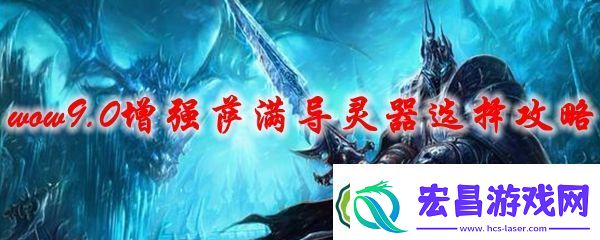 魔兽世界9.0增强萨满的导灵器选择推荐