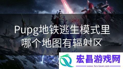 Pupg地铁逃生模式里哪个地图有辐射区