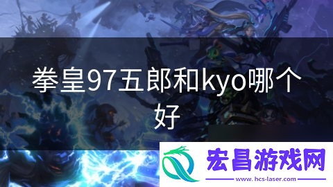 拳皇97五郎和kyo哪个好