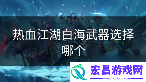 热血江湖白海武器选择哪个