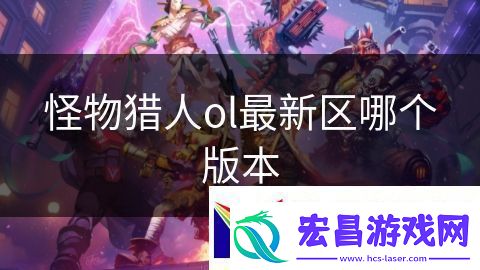 怪物猎人ol最新区哪个版本