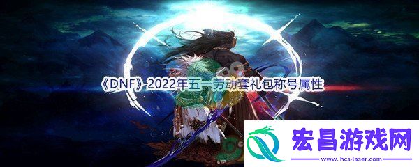 DNF2022年五一劳动套礼包称号属性介绍