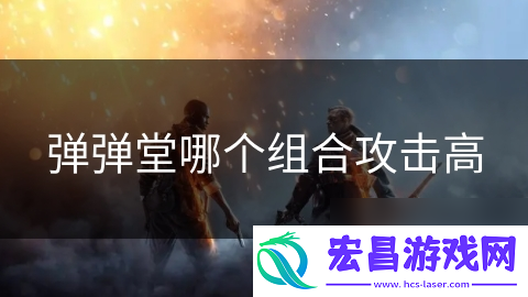 弹弹堂哪个组合攻击高