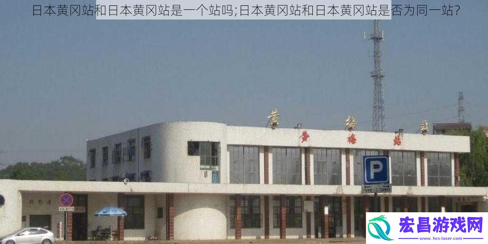 日本黄冈站和日本黄冈站是一个站吗;日本黄冈站和日本黄冈站是否为同一站