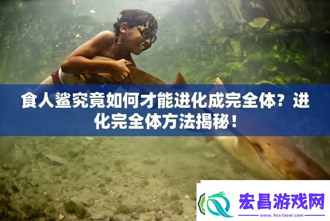 食人鲨究竟如何才能进化成完全体