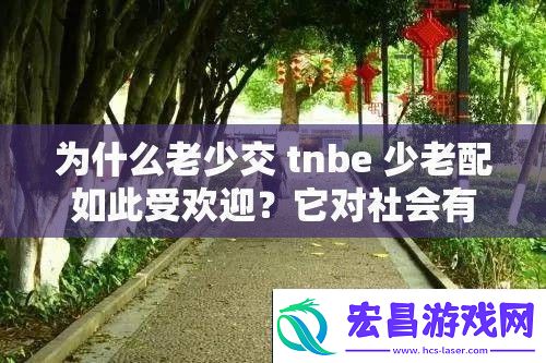 为什么老少交tnbe少老配如此受欢迎它对社会有何影响