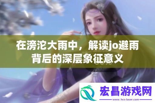 在滂沱大雨中解读jo避雨背后的深层象征意义