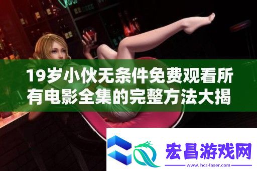 19岁小伙无条件免费观看所有电影全集的完整方法大揭秘