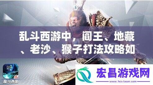 乱斗西游中**、**、老沙、猴子打法攻略如何演变全面解析专题