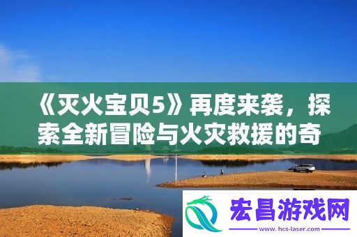 灭火宝贝5再度来袭探索全新冒险与火灾救援的奇幻旅程