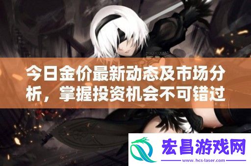 今日金价最新动态及市场分析掌握投资机会不可错过