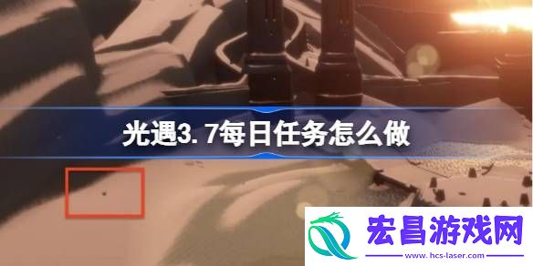 光遇3月7日每日任务做法攻略