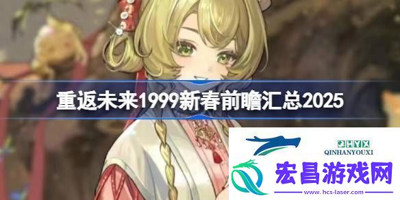 重返未来1999新春前瞻汇总20252025重返未来1999新春前瞻直播内容一览