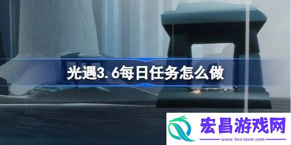 光遇3月6日每日任务做法攻略