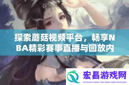 探索蘑菇视频平台畅享NBA精彩赛事直播与回放内容