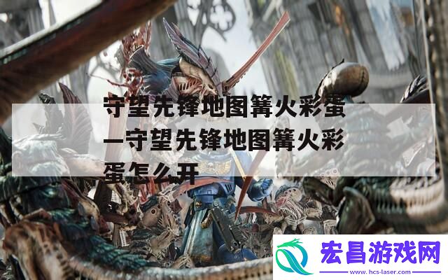 守望先锋地图篝火彩蛋—守望先锋地图篝火彩蛋怎么开