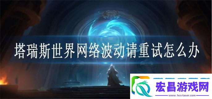 塔瑞斯世界网络波动请重试怎么办