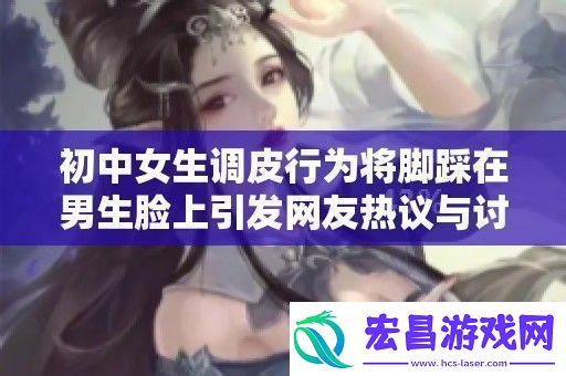初中女生调皮行为将脚踩在男生脸上引发友热议与讨论