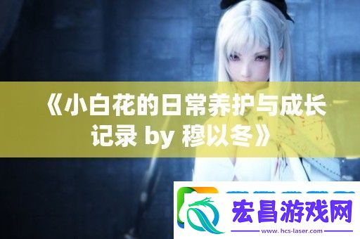小白花的日常养护与成长记录