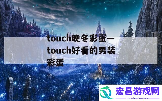 touch晚冬彩蛋—touch好看的男装彩蛋