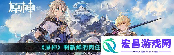 原神啊新鲜的肉怎么做啊新鲜的肉任务完成攻略