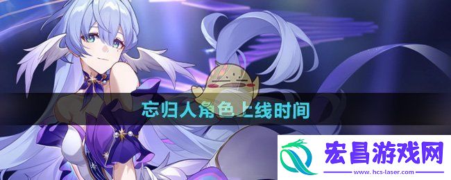 崩坏星穹铁道忘归人角色上线时间