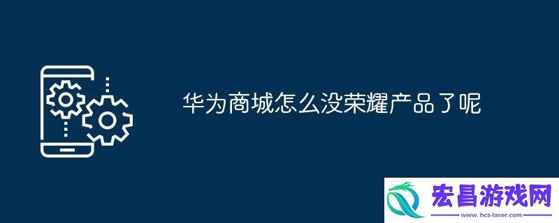 华为商城怎么没荣耀产品了呢