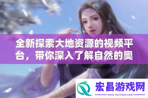 全新探索大地资源的视频平台