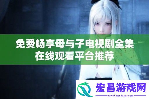 免费畅享母与子电视剧全集在线观看平台推荐
