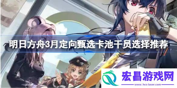 明日方舟3月定向甄选卡池干员选择推荐