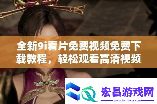 全新9i看片免费视频免费下载教程